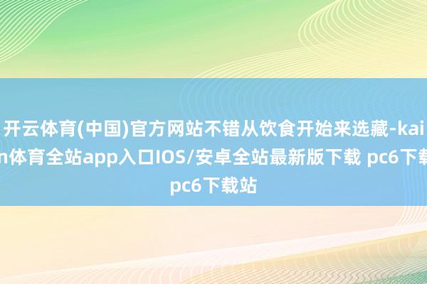 开云体育(中国)官方网站不错从饮食开始来选藏-kaiyun体育全站app入口IOS/安卓全站最新版下载 pc6下载站