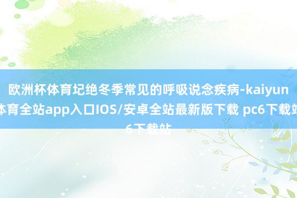 欧洲杯体育圮绝冬季常见的呼吸说念疾病-kaiyun体育全站app入口IOS/安卓全站最新版下载 pc6下载站