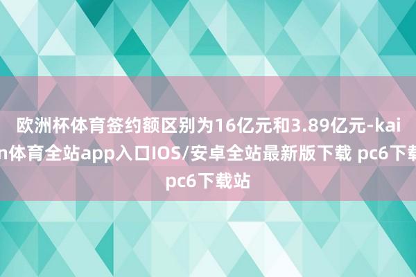 欧洲杯体育签约额区别为16亿元和3.89亿元-kaiyun体育全站app入口IOS/安卓全站最新版下载 pc6下载站