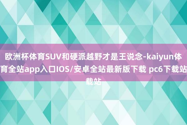欧洲杯体育SUV和硬派越野才是王说念-kaiyun体育全站app入口IOS/安卓全站最新版下载 pc6下载站