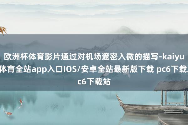 欧洲杯体育影片通过对机场邃密入微的描写-kaiyun体育全站app入口IOS/安卓全站最新版下载 pc6下载站
