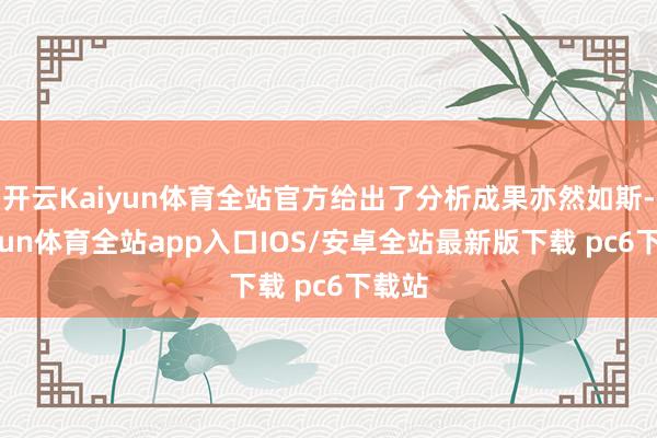 开云Kaiyun体育全站官方给出了分析成果亦然如斯-kaiyun体育全站app入口IOS/安卓全站最新版下载 pc6下载站