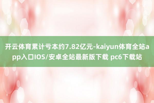 开云体育累计亏本约7.82亿元-kaiyun体育全站app入口IOS/安卓全站最新版下载 pc6下载站