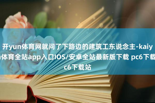 开yun体育网就问了下路边的建筑工东说念主-kaiyun体育全站app入口IOS/安卓全站最新版下载 pc6下载站