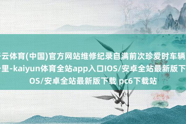 开云体育(中国)官方网站维修纪录自满前次珍爱时车辆里程数为 8 万公里-kaiyun体育全站app入口IOS/安卓全站最新版下载 pc6下载站