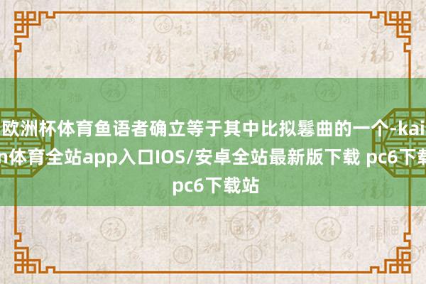 欧洲杯体育鱼语者确立等于其中比拟鬈曲的一个-kaiyun体育全站app入口IOS/安卓全站最新版下载 pc6下载站