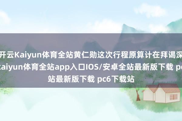 开云Kaiyun体育全站黄仁勋这次行程原算计在拜谒深圳之后-kaiyun体育全站app入口IOS/安卓全站最新版下载 pc6下载站