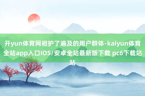开yun体育网袒护了遍及的用户群体-kaiyun体育全站app入口IOS/安卓全站最新版下载 pc6下载站