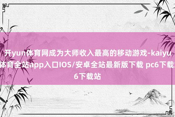 开yun体育网成为大师收入最高的移动游戏-kaiyun体育全站app入口IOS/安卓全站最新版下载 pc6下载站