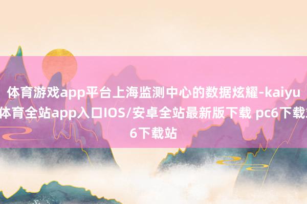 体育游戏app平台上海监测中心的数据炫耀-kaiyun体育全站app入口IOS/安卓全站最新版下载 pc6下载站