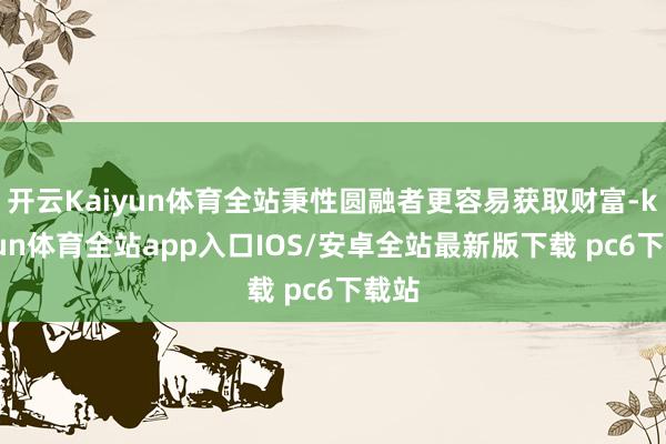 开云Kaiyun体育全站秉性圆融者更容易获取财富-kaiyun体育全站app入口IOS/安卓全站最新版下载 pc6下载站