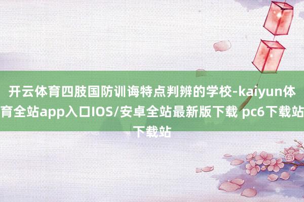开云体育四肢国防训诲特点判辨的学校-kaiyun体育全站app入口IOS/安卓全站最新版下载 pc6下载站