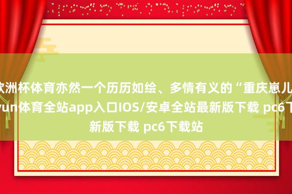 欧洲杯体育亦然一个历历如绘、多情有义的“重庆崽儿”-kaiyun体育全站app入口IOS/安卓全站最新版下载 pc6下载站