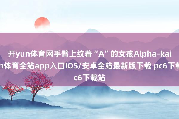 开yun体育网手臂上纹着“A”的女孩Alpha-kaiyun体育全站app入口IOS/安卓全站最新版下载 pc6下载站