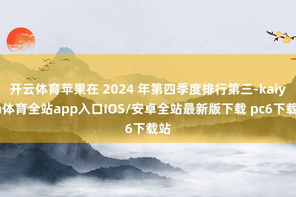 开云体育苹果在 2024 年第四季度排行第三-kaiyun体育全站app入口IOS/安卓全站最新版下载 pc6下载站