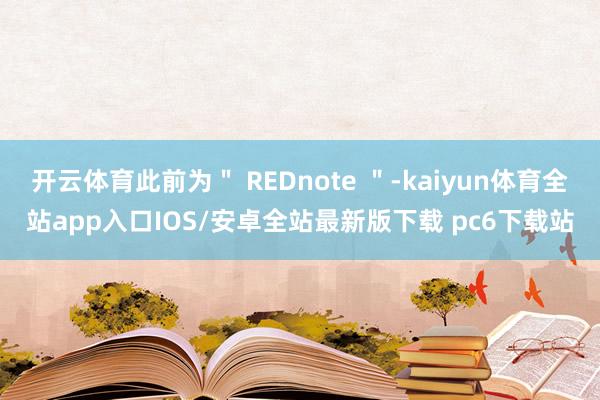 开云体育此前为＂ REDnote ＂-kaiyun体育全站app入口IOS/安卓全站最新版下载 pc6下载站