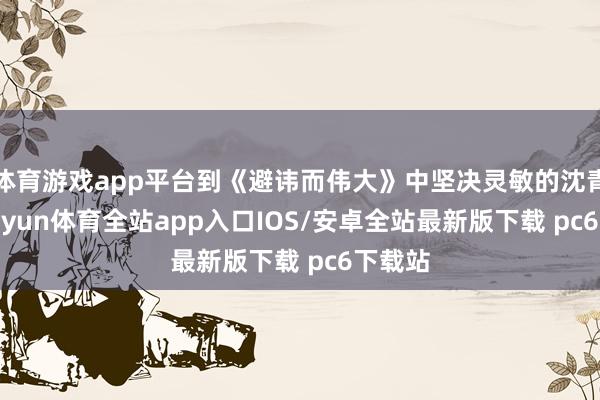 体育游戏app平台到《避讳而伟大》中坚决灵敏的沈青禾-kaiyun体育全站app入口IOS/安卓全站最新版下载 pc6下载站
