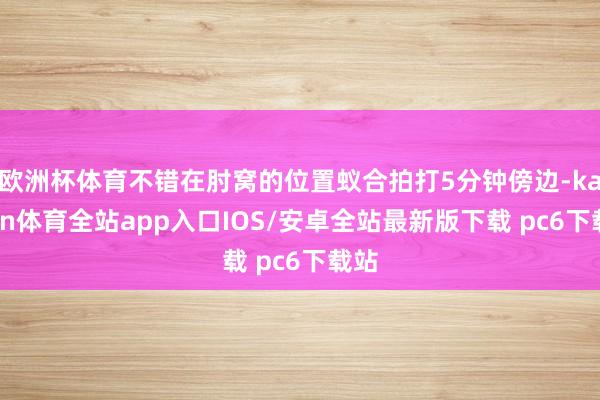 欧洲杯体育不错在肘窝的位置蚁合拍打5分钟傍边-kaiyun体育全站app入口IOS/安卓全站最新版下载 pc6下载站
