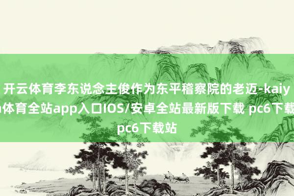 开云体育李东说念主俊作为东平稽察院的老迈-kaiyun体育全站app入口IOS/安卓全站最新版下载 pc6下载站