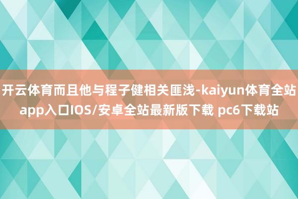开云体育而且他与程子健相关匪浅-kaiyun体育全站app入口IOS/安卓全站最新版下载 pc6下载站