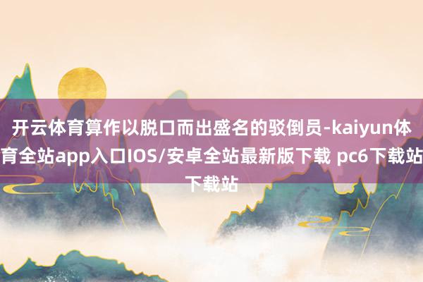 开云体育算作以脱口而出盛名的驳倒员-kaiyun体育全站app入口IOS/安卓全站最新版下载 pc6下载站