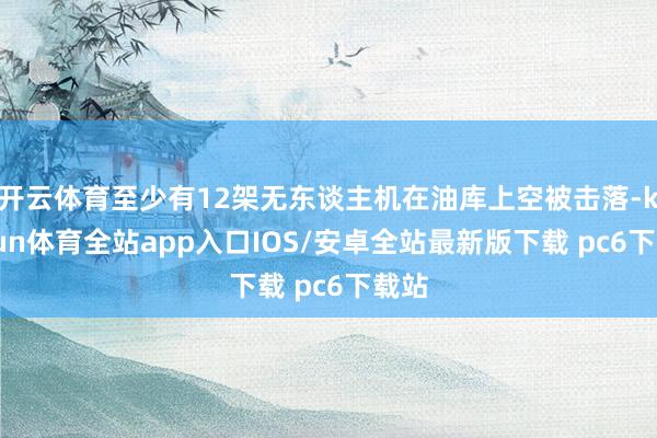 开云体育至少有12架无东谈主机在油库上空被击落-kaiyun体育全站app入口IOS/安卓全站最新版下载 pc6下载站