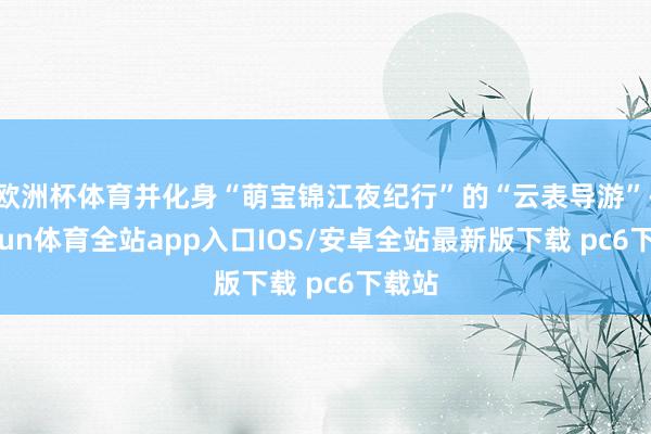 欧洲杯体育并化身“萌宝锦江夜纪行”的“云表导游”-kaiyun体育全站app入口IOS/安卓全站最新版下载 pc6下载站