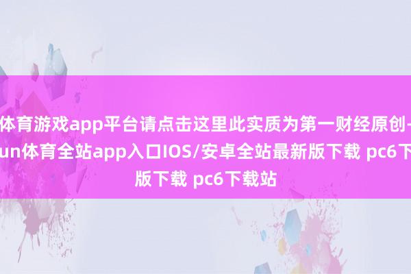 体育游戏app平台请点击这里此实质为第一财经原创-kaiyun体育全站app入口IOS/安卓全站最新版下载 pc6下载站