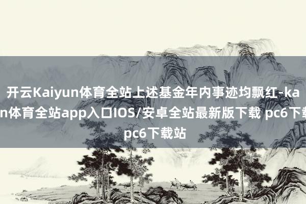 开云Kaiyun体育全站上述基金年内事迹均飘红-kaiyun体育全站app入口IOS/安卓全站最新版下载 pc6下载站