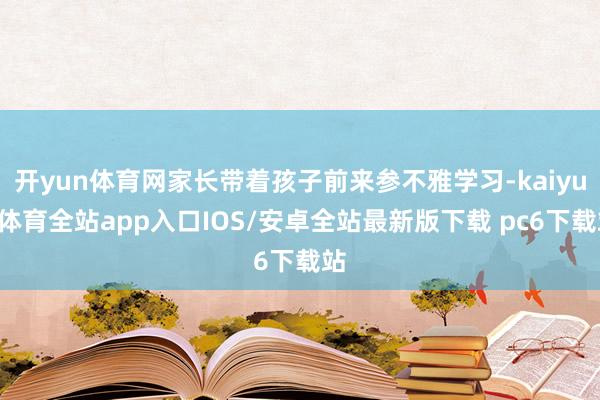 开yun体育网家长带着孩子前来参不雅学习-kaiyun体育全站app入口IOS/安卓全站最新版下载 pc6下载站