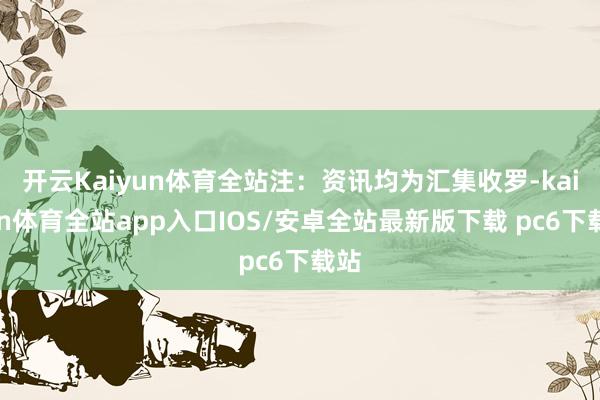 开云Kaiyun体育全站注：资讯均为汇集收罗-kaiyun体育全站app入口IOS/安卓全站最新版下载 pc6下载站