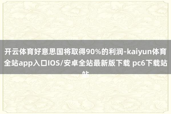 开云体育好意思国将取得90%的利润-kaiyun体育全站app入口IOS/安卓全站最新版下载 pc6下载站