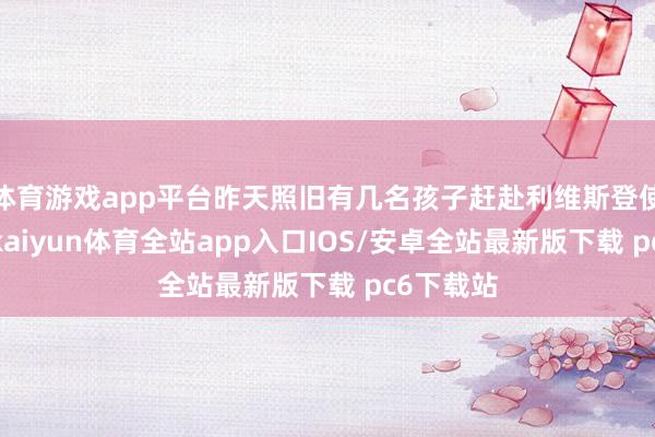 体育游戏app平台昨天照旧有几名孩子赶赴利维斯登使命室了-kaiyun体育全站app入口IOS/安卓全站最新版下载 pc6下载站