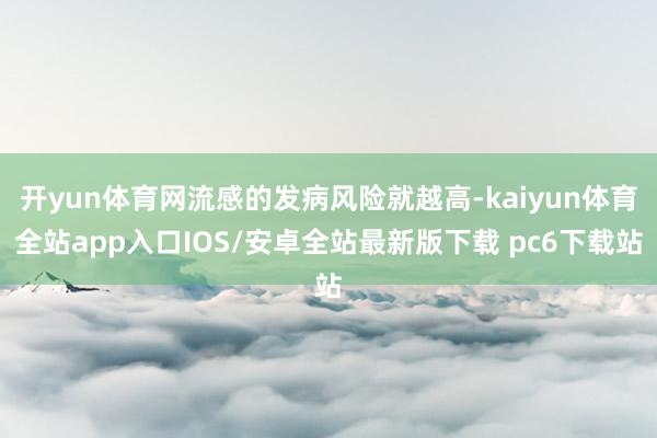 开yun体育网流感的发病风险就越高-kaiyun体育全站app入口IOS/安卓全站最新版下载 pc6下载站