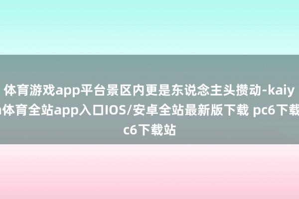 体育游戏app平台景区内更是东说念主头攒动-kaiyun体育全站app入口IOS/安卓全站最新版下载 pc6下载站