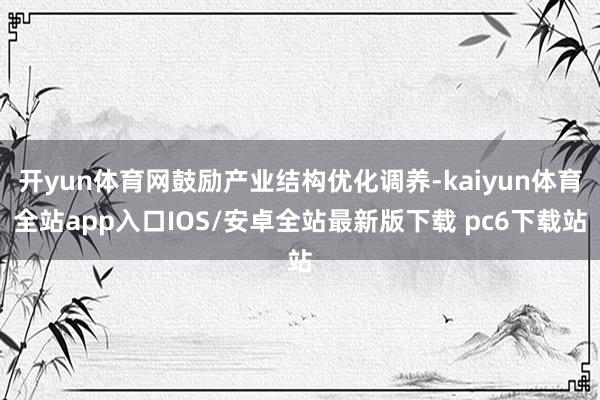 开yun体育网鼓励产业结构优化调养-kaiyun体育全站app入口IOS/安卓全站最新版下载 pc6下载站
