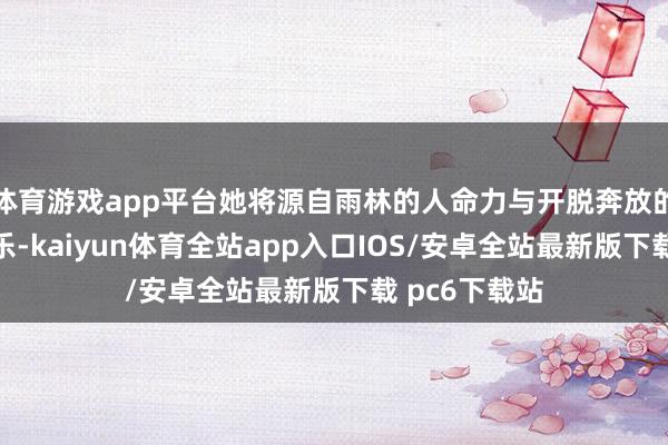 体育游戏app平台她将源自雨林的人命力与开脱奔放的灵魂注入音乐-kaiyun体育全站app入口IOS/安卓全站最新版下载 pc6下载站