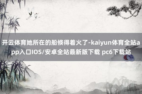 开云体育她所在的船倏得着火了-kaiyun体育全站app入口IOS/安卓全站最新版下载 pc6下载站