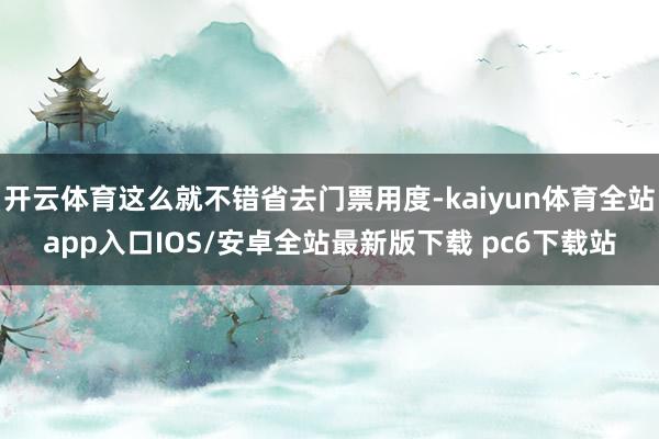 开云体育这么就不错省去门票用度-kaiyun体育全站app入口IOS/安卓全站最新版下载 pc6下载站
