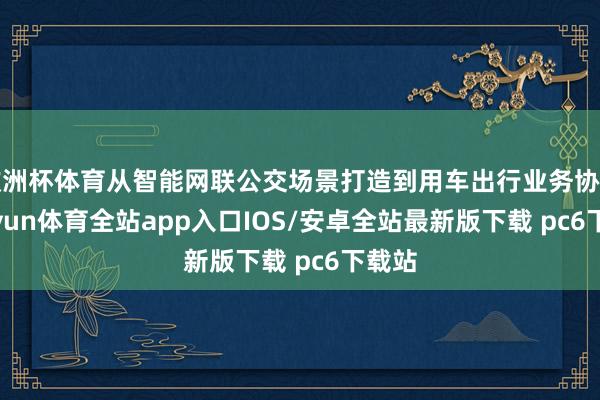 欧洲杯体育从智能网联公交场景打造到用车出行业务协同-kaiyun体育全站app入口IOS/安卓全站最新版下载 pc6下载站
