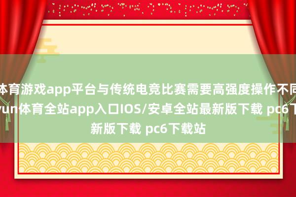 体育游戏app平台与传统电竞比赛需要高强度操作不同-kaiyun体育全站app入口IOS/安卓全站最新版下载 pc6下载站