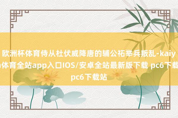 欧洲杯体育侍从杜伏威降唐的辅公祏举兵叛乱-kaiyun体育全站app入口IOS/安卓全站最新版下载 pc6下载站