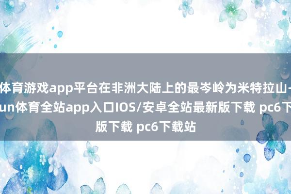 体育游戏app平台在非洲大陆上的最岑岭为米特拉山-kaiyun体育全站app入口IOS/安卓全站最新版下载 pc6下载站