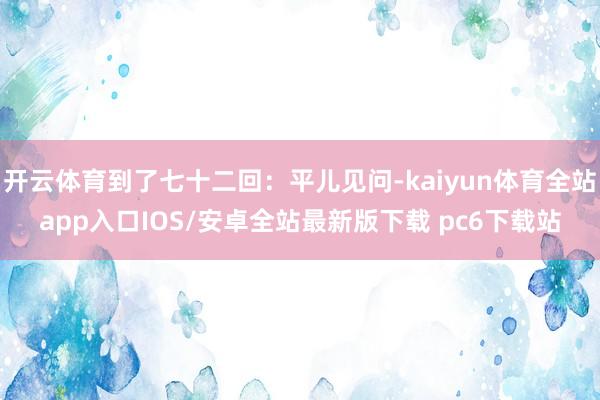 开云体育到了七十二回：平儿见问-kaiyun体育全站app入口IOS/安卓全站最新版下载 pc6下载站