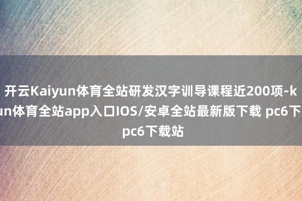 开云Kaiyun体育全站研发汉字训导课程近200项-kaiyun体育全站app入口IOS/安卓全站最新版下载 pc6下载站
