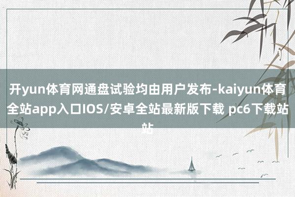 开yun体育网通盘试验均由用户发布-kaiyun体育全站app入口IOS/安卓全站最新版下载 pc6下载站