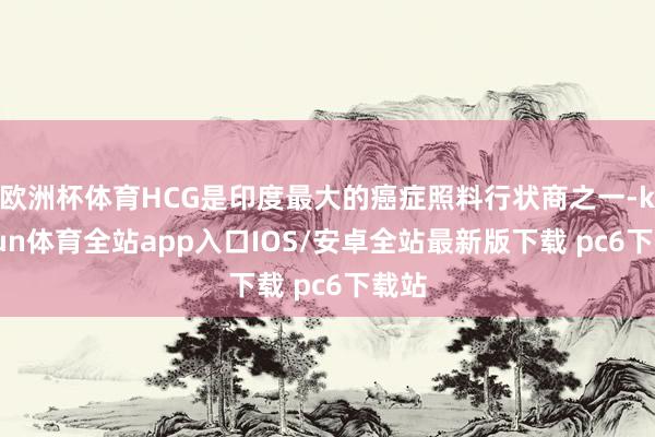 欧洲杯体育HCG是印度最大的癌症照料行状商之一-kaiyun体育全站app入口IOS/安卓全站最新版下载 pc6下载站