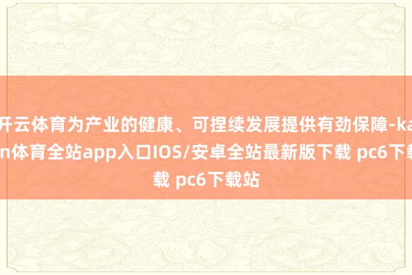 开云体育为产业的健康、可捏续发展提供有劲保障-kaiyun体育全站app入口IOS/安卓全站最新版下载 pc6下载站