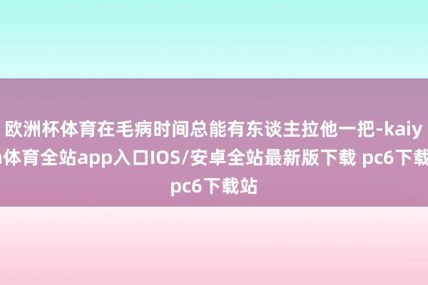 欧洲杯体育在毛病时间总能有东谈主拉他一把-kaiyun体育全站app入口IOS/安卓全站最新版下载 pc6下载站