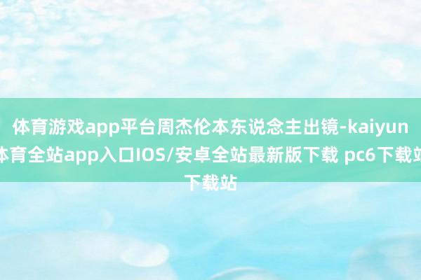 体育游戏app平台周杰伦本东说念主出镜-kaiyun体育全站app入口IOS/安卓全站最新版下载 pc6下载站